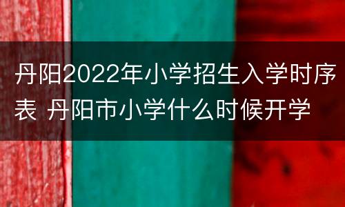 丹阳2022年小学招生入学时序表 丹阳市小学什么时候开学