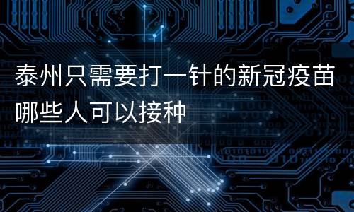 泰州只需要打一针的新冠疫苗哪些人可以接种