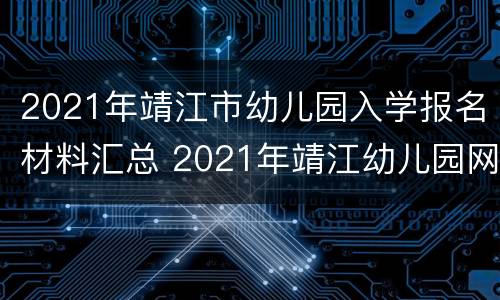 2021年靖江市幼儿园入学报名材料汇总 2021年靖江幼儿园网上报名