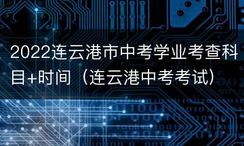 2022连云港市中考学业考查科目+时间（连云港中考考试）