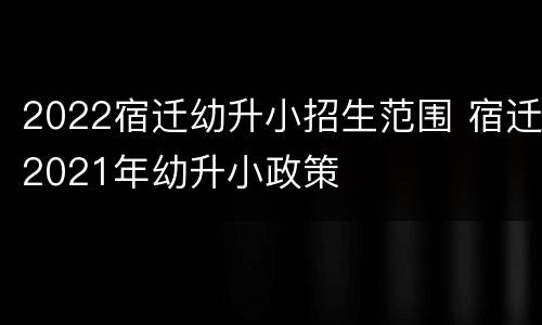 2022宿迁幼升小招生范围 宿迁2021年幼升小政策