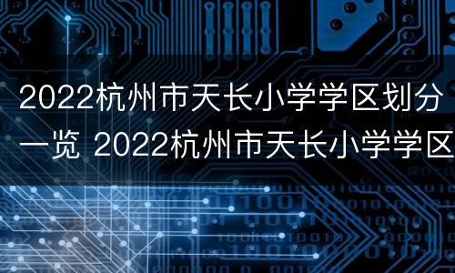 2022杭州市天长小学学区划分一览 2022杭州市天长小学学区划分一览表图片