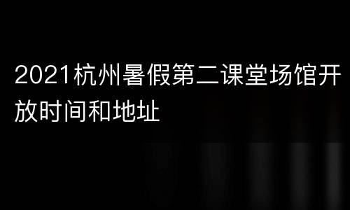 2021杭州暑假第二课堂场馆开放时间和地址