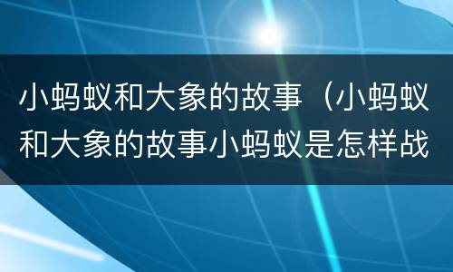 小蚂蚁和大象的故事（小蚂蚁和大象的故事小蚂蚁是怎样战胜大象的）