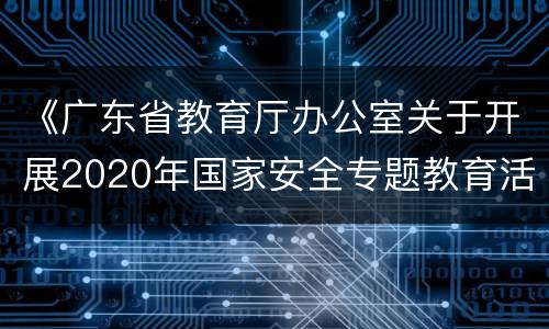 《广东省教育厅办公室关于开展2020年国家安全专题教育活动的通知》