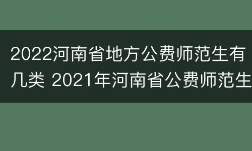 2022河南省地方公费师范生有几类 2021年河南省公费师范生有哪些院校