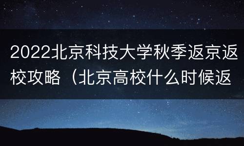 2022北京科技大学秋季返京返校攻略（北京高校什么时候返校）