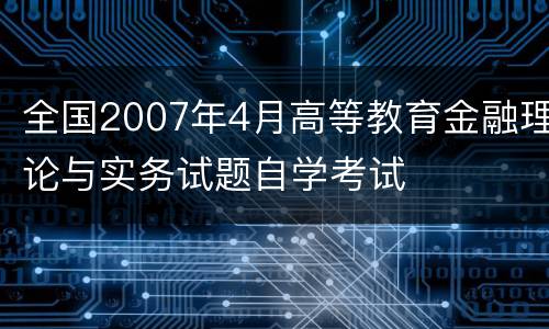 全国2007年4月高等教育金融理论与实务试题自学考试