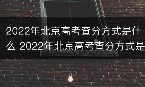 2022年北京高考查分方式是什么 2022年北京高考查分方式是什么样的