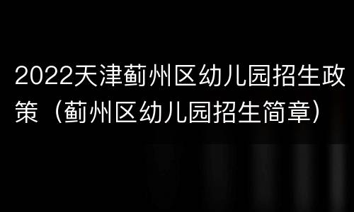 2022天津蓟州区幼儿园招生政策（蓟州区幼儿园招生简章）