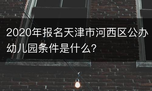 2020年报名天津市河西区公办幼儿园条件是什么？