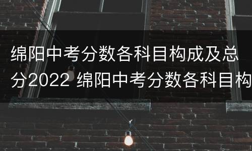 绵阳中考分数各科目构成及总分2022 绵阳中考分数各科目构成及总分2022级