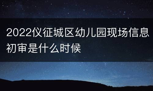 2022仪征城区幼儿园现场信息初审是什么时候