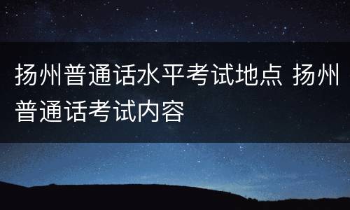 扬州普通话水平考试地点 扬州普通话考试内容