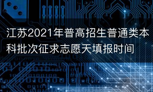 江苏2021年普高招生普通类本科批次征求志愿天填报时间