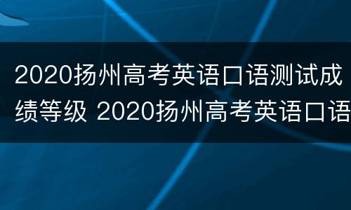 2020扬州高考英语口语测试成绩等级 2020扬州高考英语口语测试成绩等级查询