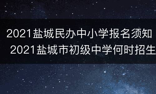 2021盐城民办中小学报名须知 2021盐城市初级中学何时招生