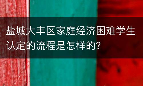 盐城大丰区家庭经济困难学生认定的流程是怎样的？