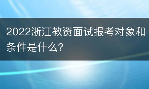 2022浙江教资面试报考对象和条件是什么？