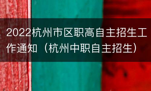 2022杭州市区职高自主招生工作通知（杭州中职自主招生）