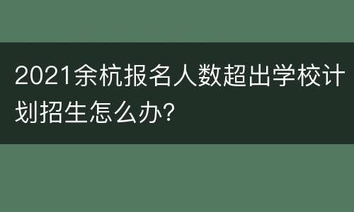 2021余杭报名人数超出学校计划招生怎么办？