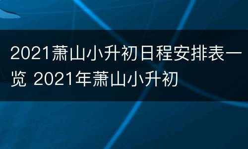 2021萧山小升初日程安排表一览 2021年萧山小升初