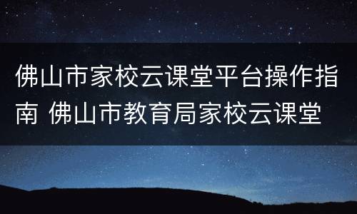 佛山市家校云课堂平台操作指南 佛山市教育局家校云课堂