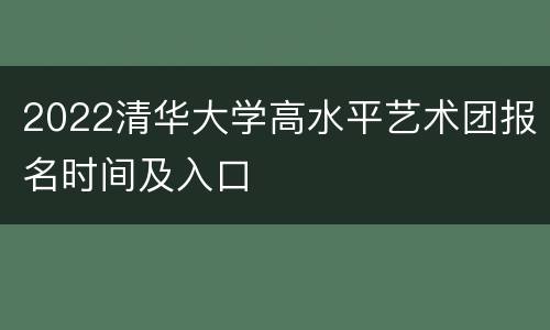 2022清华大学高水平艺术团报名时间及入口