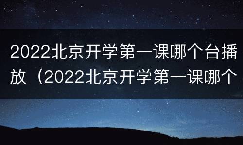 2022北京开学第一课哪个台播放（2022北京开学第一课哪个台播放的）