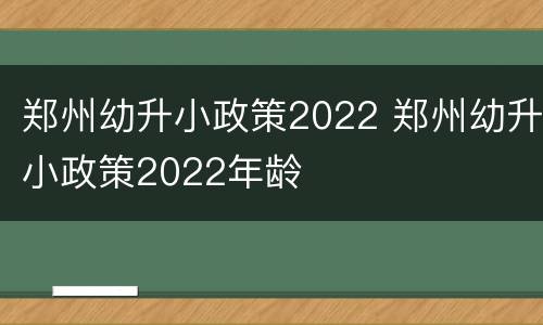 郑州幼升小政策2022 郑州幼升小政策2022年龄