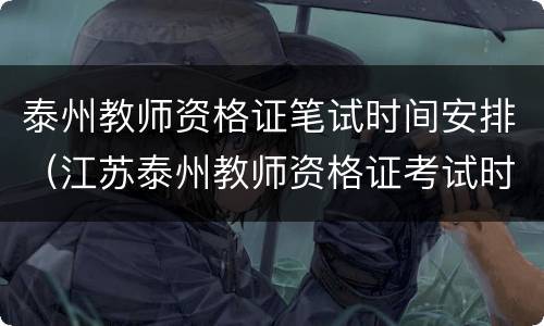 泰州教师资格证笔试时间安排（江苏泰州教师资格证考试时间安排）