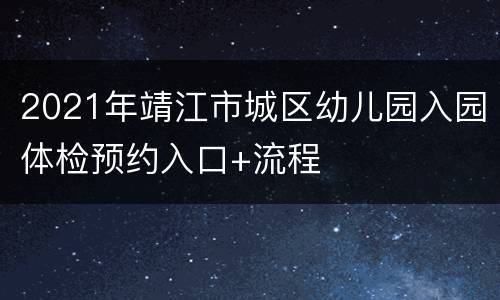 2021年靖江市城区幼儿园入园体检预约入口+流程