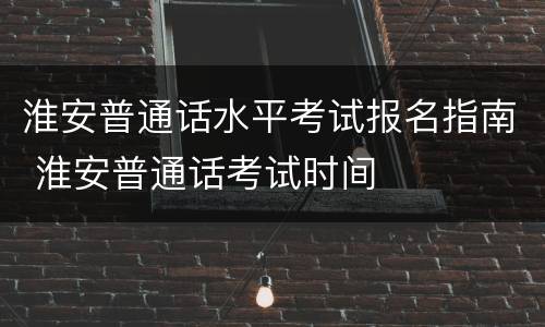 淮安普通话水平考试报名指南 淮安普通话考试时间