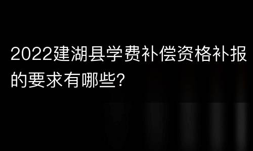 2022建湖县学费补偿资格补报的要求有哪些？