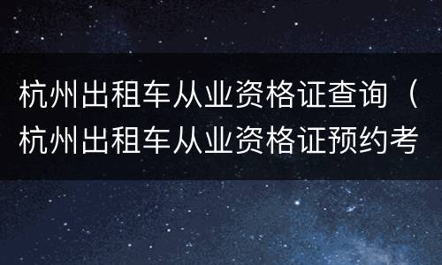 杭州出租车从业资格证查询（杭州出租车从业资格证预约考试网站）