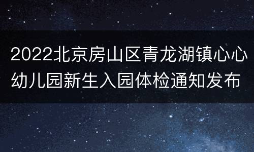 2022北京房山区青龙湖镇心心幼儿园新生入园体检通知发布