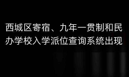 西城区寄宿、九年一贯制和民办学校入学派位查询系统出现异常情况通告