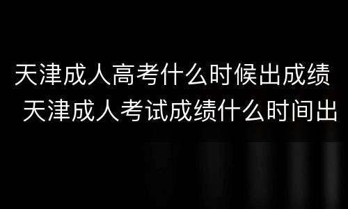 天津成人高考什么时候出成绩 天津成人考试成绩什么时间出来