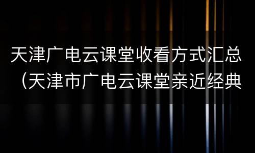 天津广电云课堂收看方式汇总（天津市广电云课堂亲近经典）