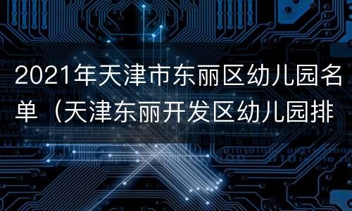 2021年天津市东丽区幼儿园名单（天津东丽开发区幼儿园排名）