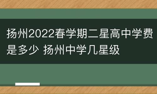 扬州2022春学期二星高中学费是多少 扬州中学几星级