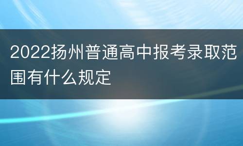 2022扬州普通高中报考录取范围有什么规定