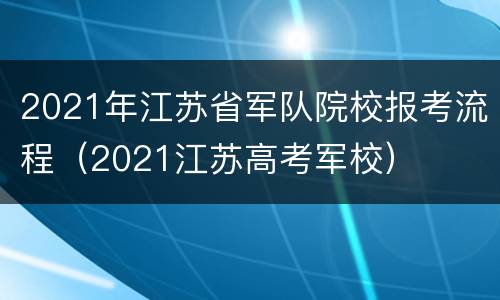 2021年江苏省军队院校报考流程（2021江苏高考军校）