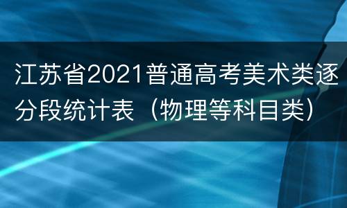 江苏省2021普通高考美术类逐分段统计表（物理等科目类）