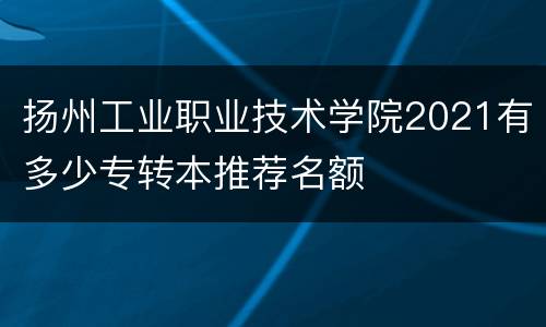 扬州工业职业技术学院2021有多少专转本推荐名额