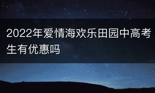 2022年爱情海欢乐田园中高考生有优惠吗