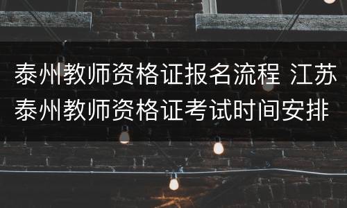 泰州教师资格证报名流程 江苏泰州教师资格证考试时间安排