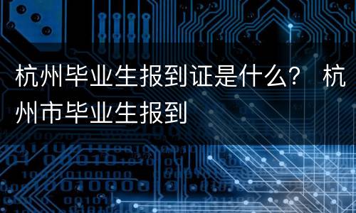 杭州毕业生报到证是什么？ 杭州市毕业生报到