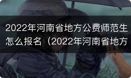 2022年河南省地方公费师范生怎么报名（2022年河南省地方公费师范生怎么报名考试）