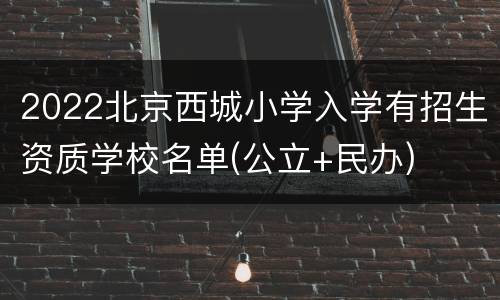 2022北京西城小学入学有招生资质学校名单(公立+民办)